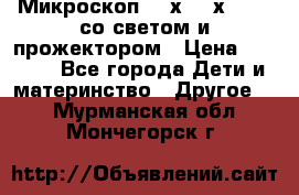 Микроскоп 100х-750х zoom, со светом и прожектором › Цена ­ 1 990 - Все города Дети и материнство » Другое   . Мурманская обл.,Мончегорск г.